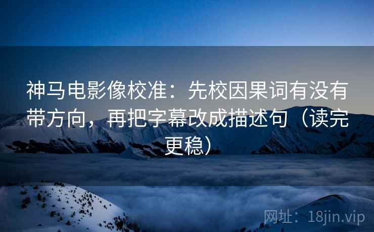 神马电影像校准:先校因果词有没有带方向,再把字幕改成描述句(读完更稳) 神马电影像校准:先校因果词有没有带方向,再把字幕改成描述句(读完更稳)