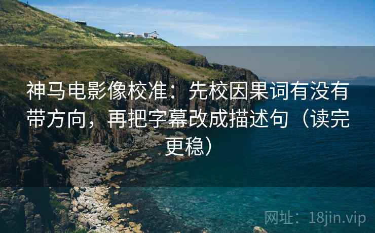 神马电影像校准:先校因果词有没有带方向,再把字幕改成描述句(读完更稳) 神马电影像校准:先校因果词有没有带方向,再把字幕改成描述句(读完更稳)