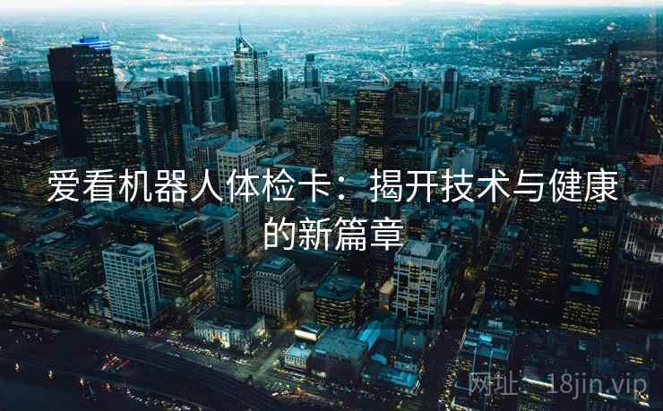 爱看机器人体检卡:揭开技术与健康的新篇章 爱看机器人体检卡:揭开技术与健康的新篇章