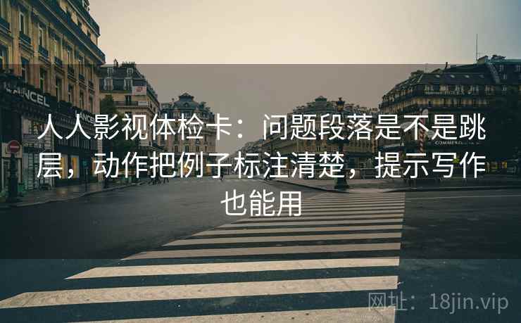 人人影视体检卡:问题段落是不是跳层,动作把例子标注清楚,提示写作也能用 人人影视体检卡:问题段落是不是跳层,动作把例子标注清楚,提示写作也能用