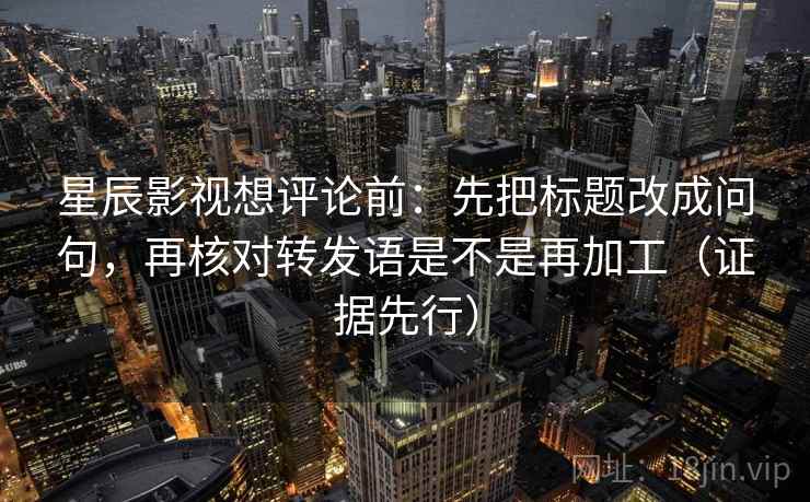 星辰影视想评论前:先把标题改成问句,再核对转发语是不是再加工(证据先行) 星辰影视想评论前:先把标题改成问句,再核对转发语是不是再加工(证据先行)
