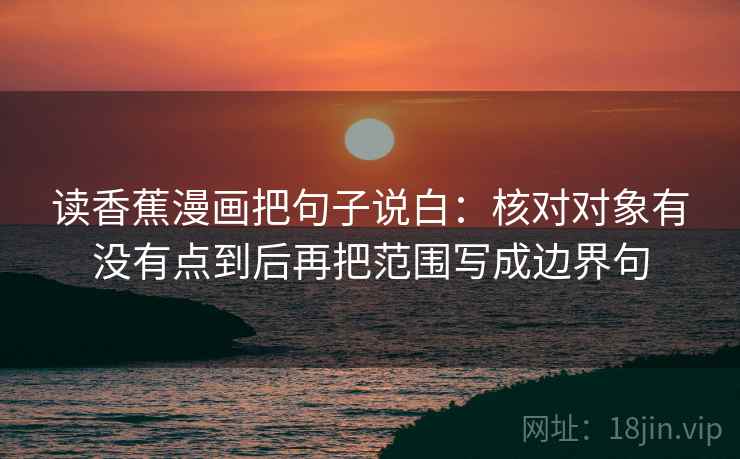 读香蕉漫画把句子说白:核对对象有没有点到后再把范围写成边界句 读香蕉漫画把句子说白:核对对象有没有点到后再把范围写成边界句