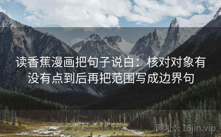 读香蕉漫画把句子说白:核对对象有没有点到后再把范围写成边界句 读香蕉漫画把句子说白:核对对象有没有点到后再把范围写成边界句