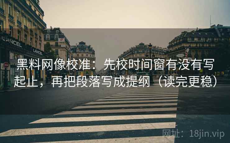 黑料网像校准:先校时间窗有没有写起止,再把段落写成提纲(读完更稳) 黑料网像校准:先校时间窗有没有写起止,再把段落写成提纲(读完更稳)