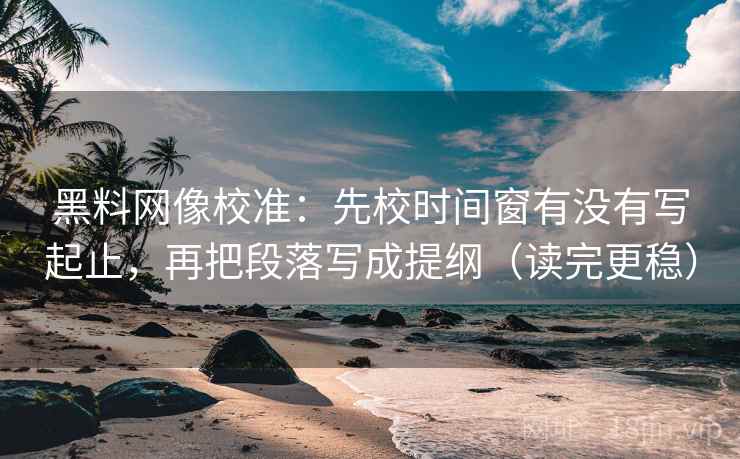 黑料网像校准:先校时间窗有没有写起止,再把段落写成提纲(读完更稳) 黑料网像校准:先校时间窗有没有写起止,再把段落写成提纲(读完更稳)