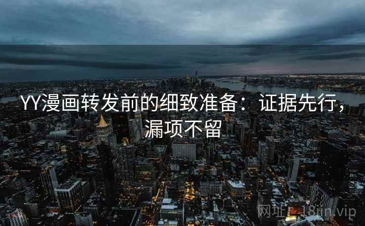 YY漫画转发前的细致准备:证据先行,漏项不留 YY漫画转发前的细致准备:证据先行,漏项不留