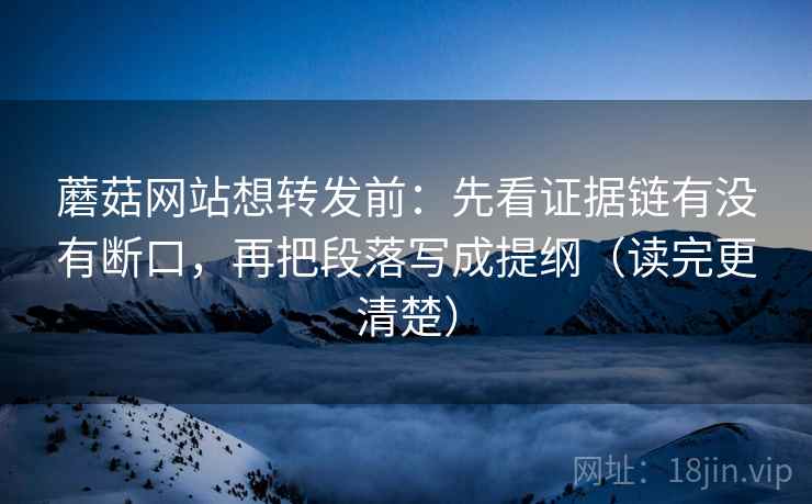 蘑菇网站想转发前:先看证据链有没有断口,再把段落写成提纲(读完更清楚) 蘑菇网站想转发前:先看证据链有没有断口,再把段落写成提纲(读完更清楚)