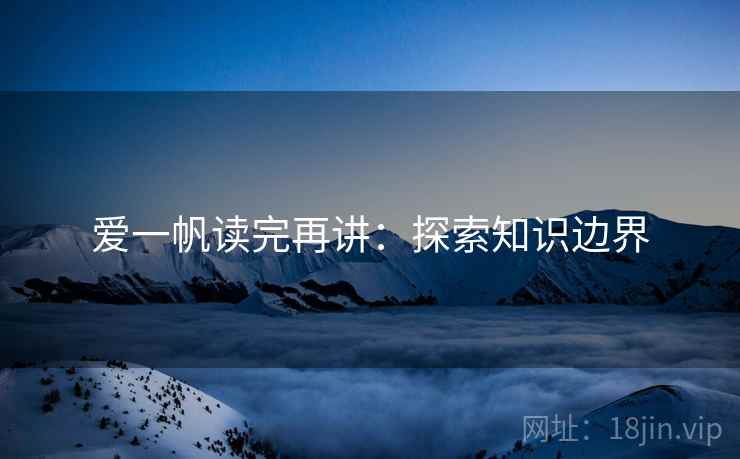 爱一帆读完再讲:探索知识边界 爱一帆读完再讲:探索知识边界