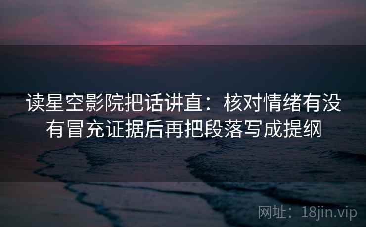 读星空影院把话讲直:核对情绪有没有冒充证据后再把段落写成提纲 读星空影院把话讲直:核对情绪有没有冒充证据后再把段落写成提纲