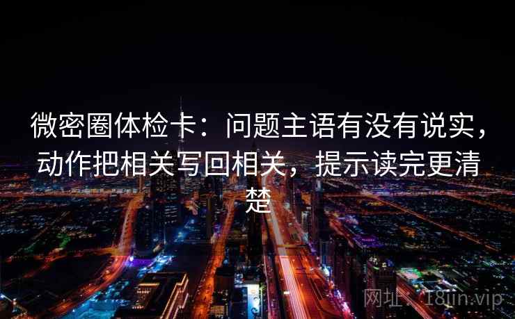 微密圈体检卡:问题主语有没有说实,动作把相关写回相关,提示读完更清楚 微密圈体检卡:问题主语有没有说实,动作把相关写回相关,提示读完更清楚
