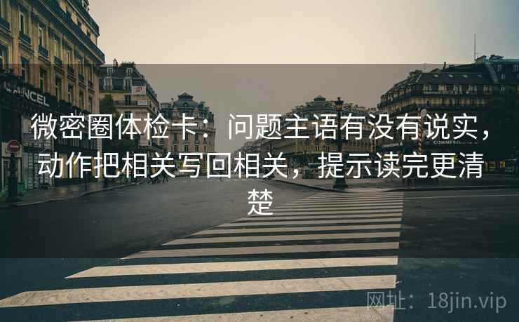 微密圈体检卡:问题主语有没有说实,动作把相关写回相关,提示读完更清楚 微密圈体检卡:问题主语有没有说实,动作把相关写回相关,提示读完更清楚