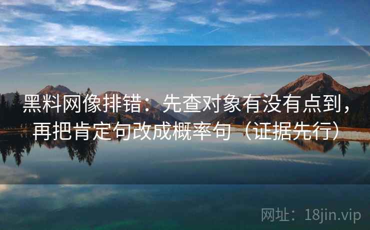 黑料网像排错:先查对象有没有点到,再把肯定句改成概率句(证据先行) 黑料网像排错:先查对象有没有点到,再把肯定句改成概率句(证据先行)