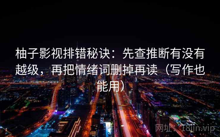 柚子影视排错秘诀:先查推断有没有越级,再把情绪词删掉再读(写作也能用) 柚子影视排错秘诀:先查推断有没有越级,再把情绪词删掉再读(写作也能用)