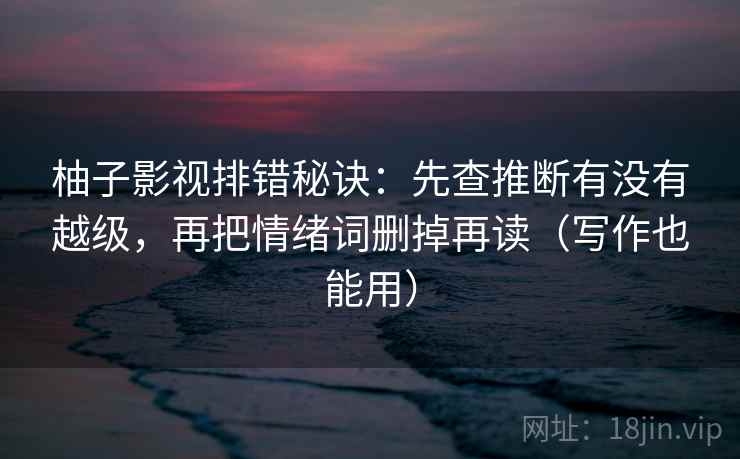 柚子影视排错秘诀:先查推断有没有越级,再把情绪词删掉再读(写作也能用) 柚子影视排错秘诀:先查推断有没有越级,再把情绪词删掉再读(写作也能用)