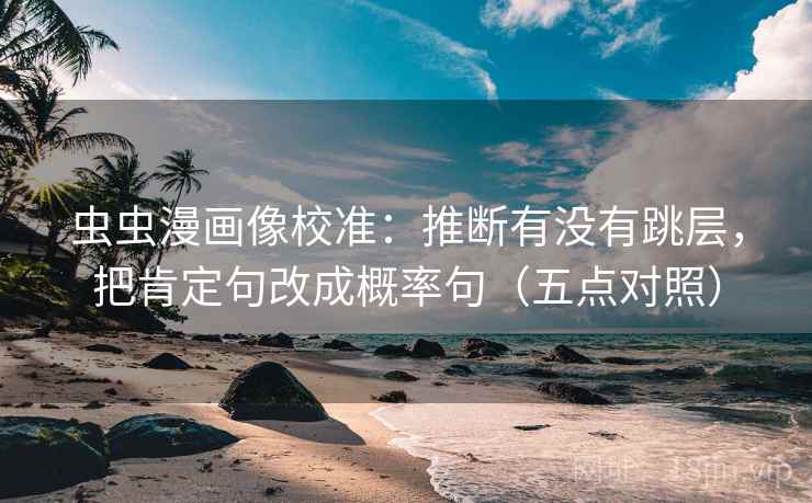 虫虫漫画像校准:推断有没有跳层,把肯定句改成概率句(五点对照) 虫虫漫画像校准:推断有没有跳层,把肯定句改成概率句(五点对照)