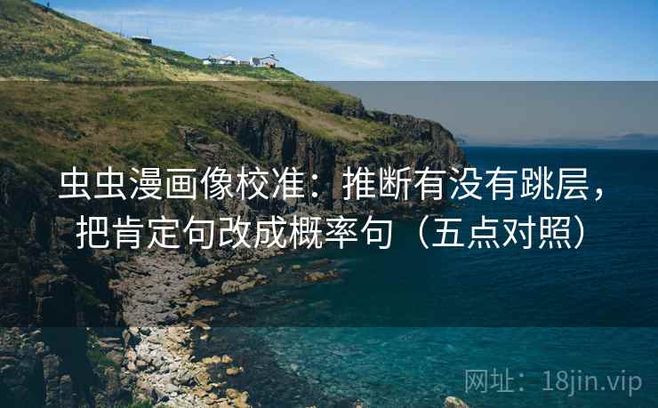 虫虫漫画像校准:推断有没有跳层,把肯定句改成概率句(五点对照) 虫虫漫画像校准:推断有没有跳层,把肯定句改成概率句(五点对照)