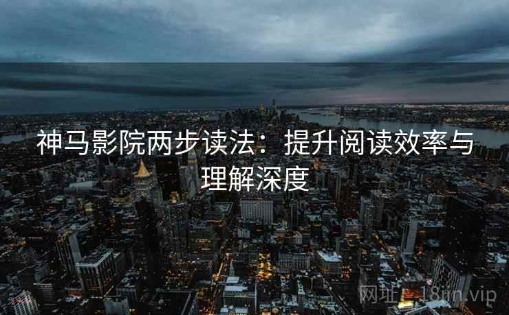 神马影院两步读法:提升阅读效率与理解深度 神马影院两步读法:提升阅读效率与理解深度
