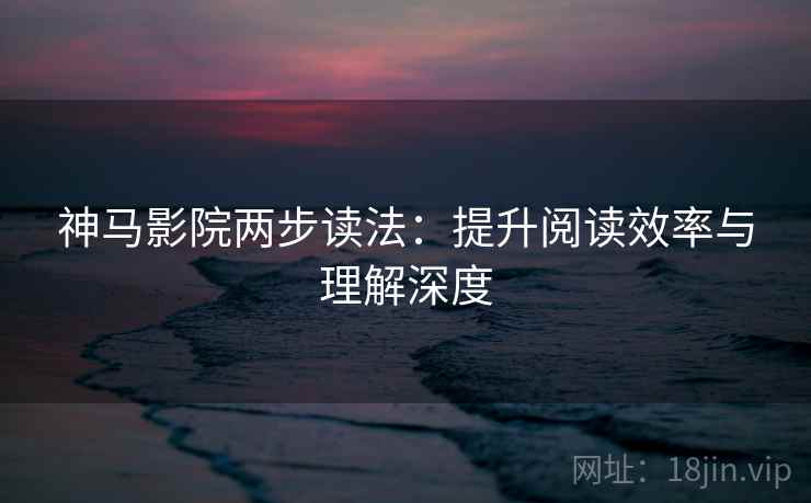 神马影院两步读法:提升阅读效率与理解深度 神马影院两步读法:提升阅读效率与理解深度