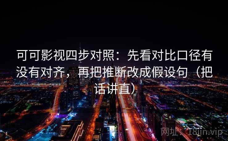 可可影视四步对照:先看对比口径有没有对齐,再把推断改成假设句(把话讲直) 可可影视四步对照:先看对比口径有没有对齐,再把推断改成假设句(把话讲直)