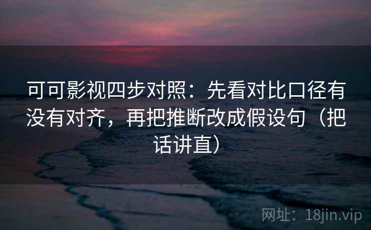 可可影视四步对照:先看对比口径有没有对齐,再把推断改成假设句(把话讲直) 可可影视四步对照:先看对比口径有没有对齐,再把推断改成假设句(把话讲直)