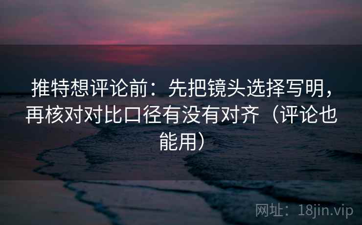 推特想评论前:先把镜头选择写明,再核对对比口径有没有对齐(评论也能用) 推特想评论前:先把镜头选择写明,再核对对比口径有没有对齐(评论也能用)