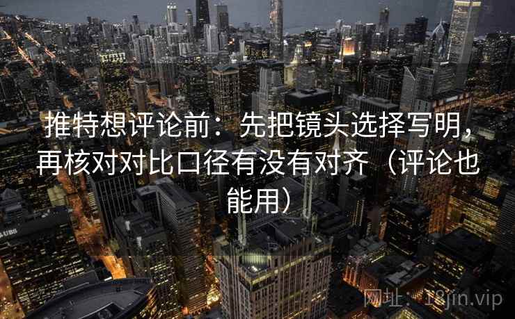 推特想评论前:先把镜头选择写明,再核对对比口径有没有对齐(评论也能用) 推特想评论前:先把镜头选择写明,再核对对比口径有没有对齐(评论也能用)