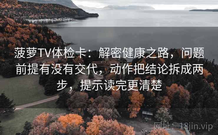 菠萝TV体检卡:解密健康之路,问题前提有没有交代,动作把结论拆成两步,提示读完更清楚 菠萝TV体检卡:解密健康之路,问题前提有没有交代,动作把结论拆成两步,提示读完更清楚