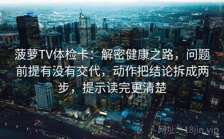 菠萝TV体检卡:解密健康之路,问题前提有没有交代,动作把结论拆成两步,提示读完更清楚 菠萝TV体检卡:解密健康之路,问题前提有没有交代,动作把结论拆成两步,提示读完更清楚