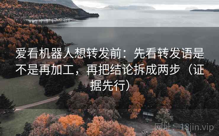 爱看机器人想转发前:先看转发语是不是再加工,再把结论拆成两步(证据先行) 爱看机器人想转发前:先看转发语是不是再加工,再把结论拆成两步(证据先行)
