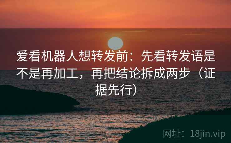 爱看机器人想转发前:先看转发语是不是再加工,再把结论拆成两步(证据先行) 爱看机器人想转发前:先看转发语是不是再加工,再把结论拆成两步(证据先行)