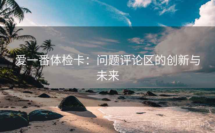 爱一番体检卡:问题评论区的创新与未来 爱一番体检卡:问题评论区的创新与未来