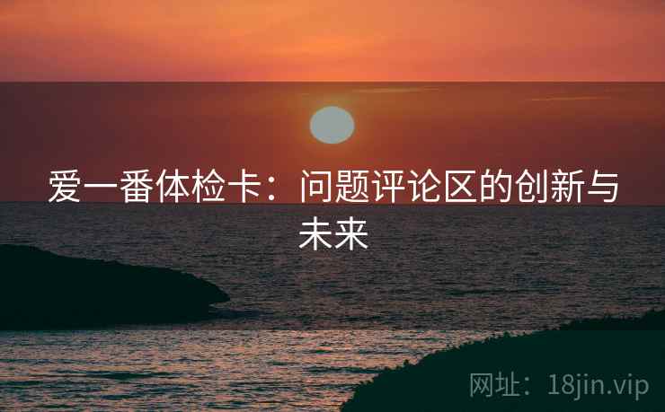 爱一番体检卡:问题评论区的创新与未来 爱一番体检卡:问题评论区的创新与未来