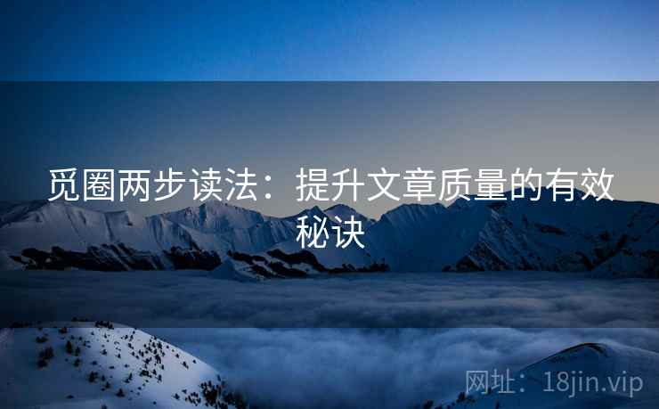 觅圈两步读法：提升文章质量的有效秘诀