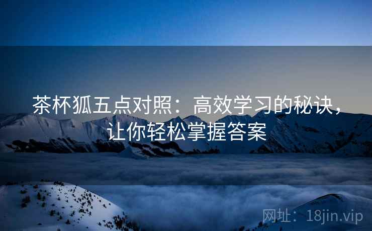茶杯狐五点对照:高效学习的秘诀,让你轻松掌握答案 茶杯狐五点对照:高效学习的秘诀,让你轻松掌握答案