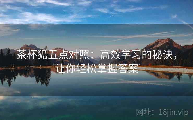 茶杯狐五点对照:高效学习的秘诀,让你轻松掌握答案 茶杯狐五点对照:高效学习的秘诀,让你轻松掌握答案