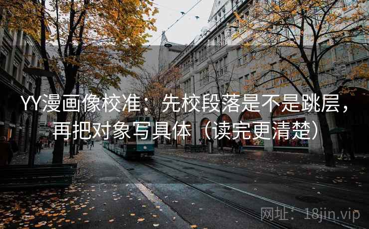 YY漫画像校准:先校段落是不是跳层,再把对象写具体(读完更清楚) YY漫画像校准:先校段落是不是跳层,再把对象写具体(读完更清楚)