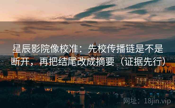 星辰影院像校准:先校传播链是不是断开,再把结尾改成摘要(证据先行) 星辰影院像校准:先校传播链是不是断开,再把结尾改成摘要(证据先行)