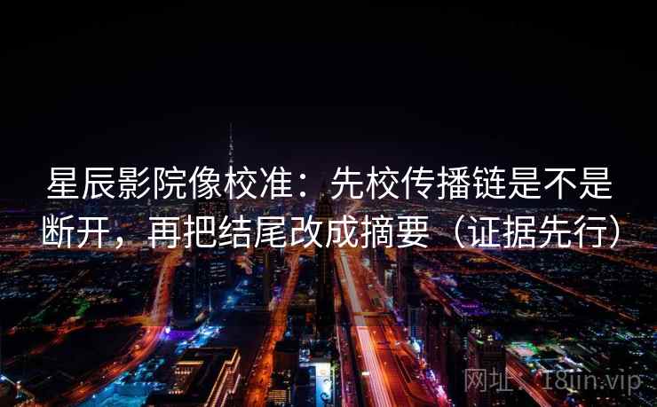 星辰影院像校准:先校传播链是不是断开,再把结尾改成摘要(证据先行) 星辰影院像校准:先校传播链是不是断开,再把结尾改成摘要(证据先行)