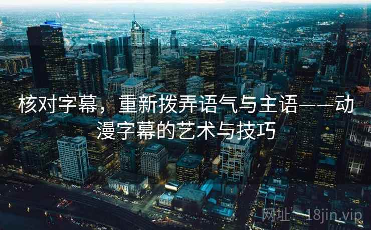 核对字幕,重新拨弄语气与主语——动漫字幕的艺术与技巧 核对字幕,重新拨弄语气与主语——动漫字幕的艺术与技巧