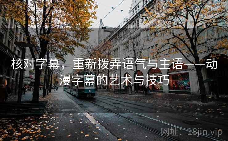 核对字幕,重新拨弄语气与主语——动漫字幕的艺术与技巧 核对字幕,重新拨弄语气与主语——动漫字幕的艺术与技巧