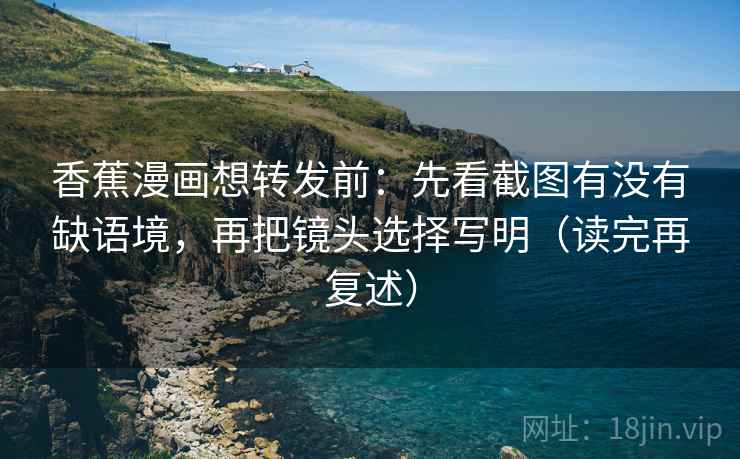 香蕉漫画想转发前:先看截图有没有缺语境,再把镜头选择写明(读完再复述) 香蕉漫画想转发前:先看截图有没有缺语境,再把镜头选择写明(读完再复述)