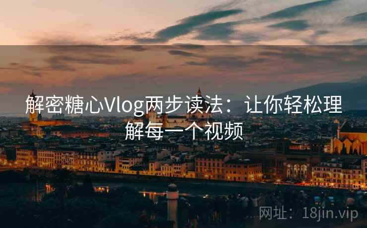解密糖心Vlog两步读法:让你轻松理解每一个视频 解密糖心Vlog两步读法:让你轻松理解每一个视频