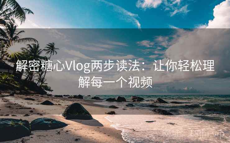 解密糖心Vlog两步读法:让你轻松理解每一个视频 解密糖心Vlog两步读法:让你轻松理解每一个视频
