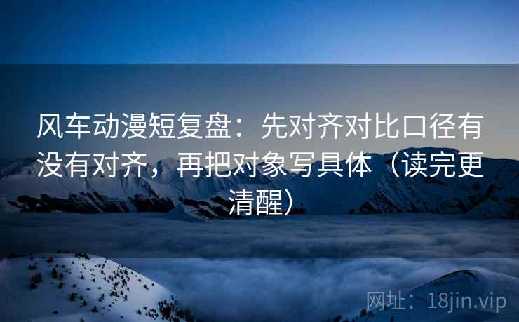 风车动漫短复盘:先对齐对比口径有没有对齐,再把对象写具体(读完更清醒) 风车动漫短复盘:先对齐对比口径有没有对齐,再把对象写具体(读完更清醒)