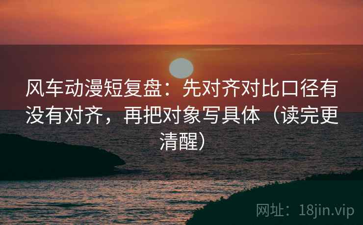 风车动漫短复盘:先对齐对比口径有没有对齐,再把对象写具体(读完更清醒) 风车动漫短复盘:先对齐对比口径有没有对齐,再把对象写具体(读完更清醒)