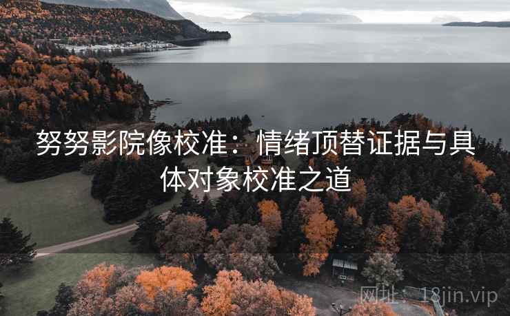 努努影院像校准:情绪顶替证据与具体对象校准之道 努努影院像校准:情绪顶替证据与具体对象校准之道