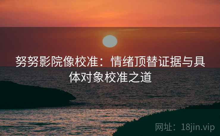 努努影院像校准:情绪顶替证据与具体对象校准之道 努努影院像校准:情绪顶替证据与具体对象校准之道
