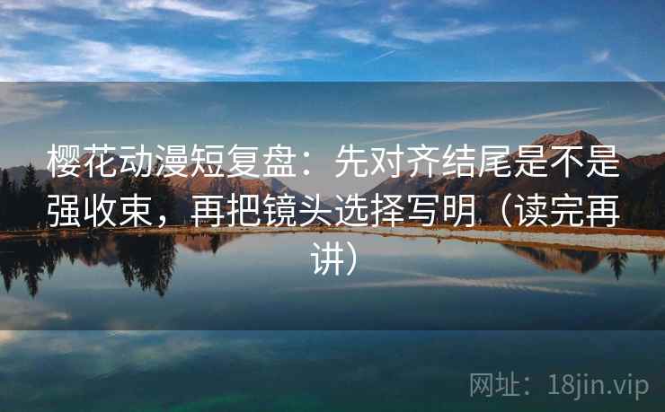 樱花动漫短复盘:先对齐结尾是不是强收束,再把镜头选择写明(读完再讲) 樱花动漫短复盘:先对齐结尾是不是强收束,再把镜头选择写明(读完再讲)
