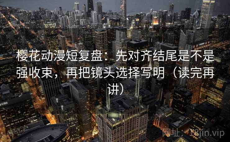樱花动漫短复盘:先对齐结尾是不是强收束,再把镜头选择写明(读完再讲) 樱花动漫短复盘:先对齐结尾是不是强收束,再把镜头选择写明(读完再讲)