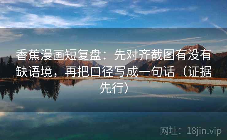 香蕉漫画短复盘:先对齐截图有没有缺语境,再把口径写成一句话(证据先行) 香蕉漫画短复盘:先对齐截图有没有缺语境,再把口径写成一句话(证据先行)